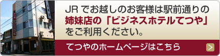 JRでお越しのお客様は駅前通りの姉妹店「ビジネスホテルてつや」ごご利用ください。
